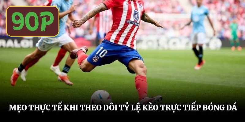 Mẹo thực tế khi theo dõi tỷ lệ kèo trực tiếp bóng đá