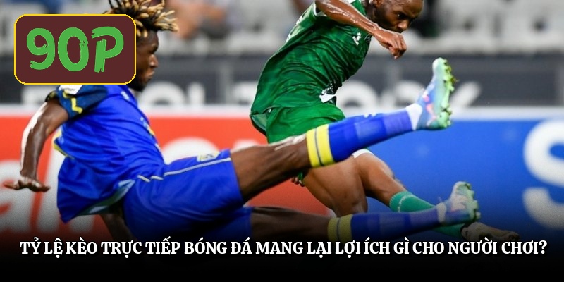 Tỷ lệ kèo trực tiếp bóng đá mang lại lợi ích gì cho người chơi?